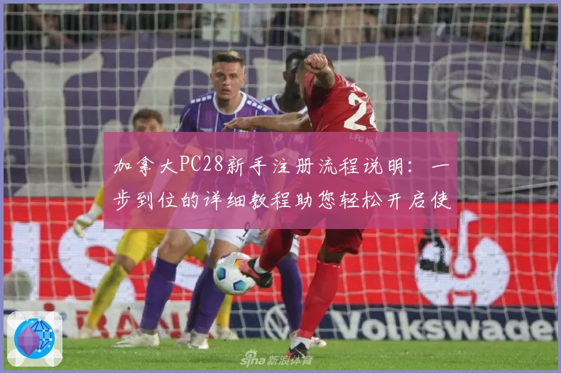 加拿大PC28新手注册流程说明：一步到位的详细教程助您轻松开启使用之旅