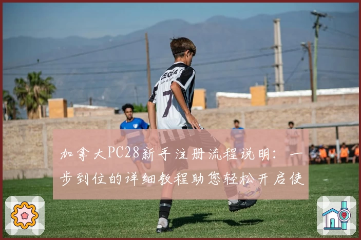 加拿大PC28新手注册流程说明：一步到位的详细教程助您轻松开启使用之旅