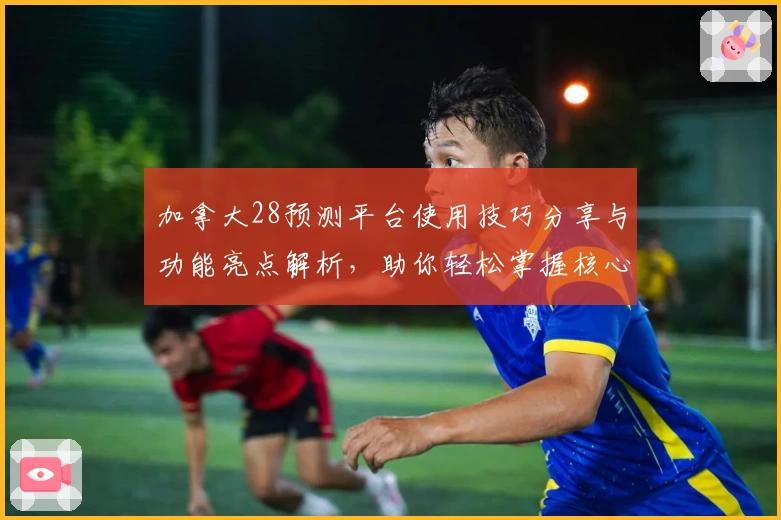 加拿大28预测平台使用技巧分享与功能亮点解析，助你轻松掌握核心操作诀窍