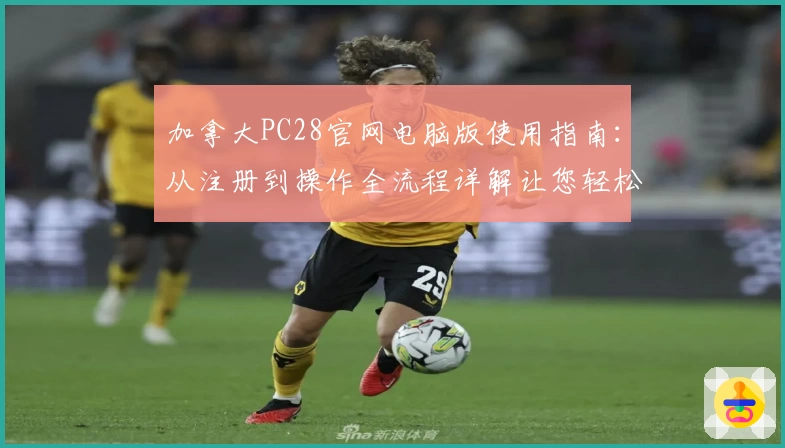 加拿大PC28官网电脑版使用指南：从注册到操作全流程详解让您轻松上手