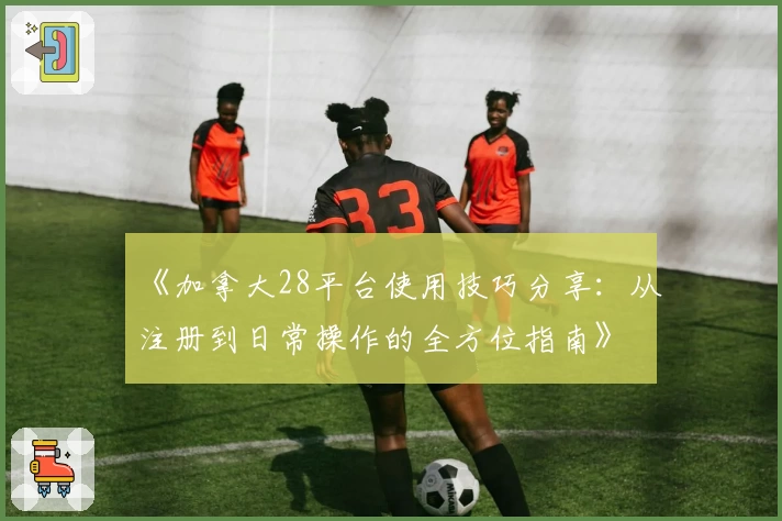 《加拿大28平台使用技巧分享：从注册到日常操作的全方位指南》