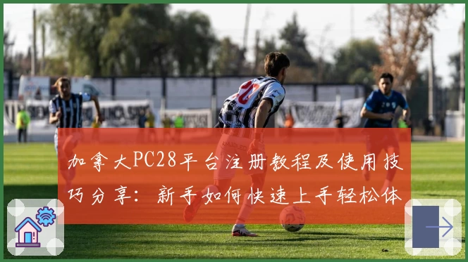 加拿大PC28平台注册教程及使用技巧分享：新手如何快速上手轻松体验