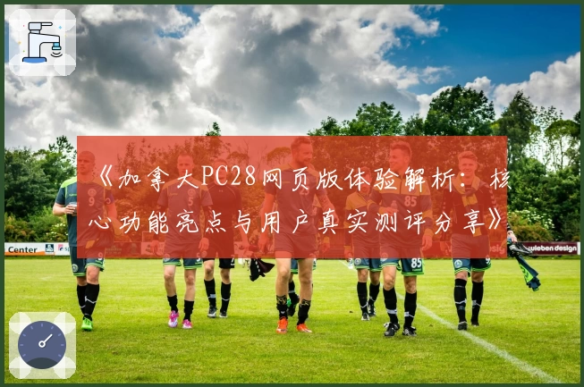 《加拿大PC28网页版体验解析：核心功能亮点与用户真实测评分享》