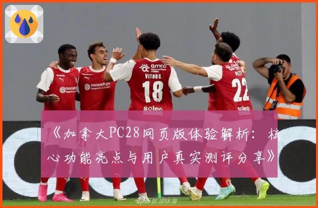 《加拿大PC28网页版体验解析：核心功能亮点与用户真实测评分享》