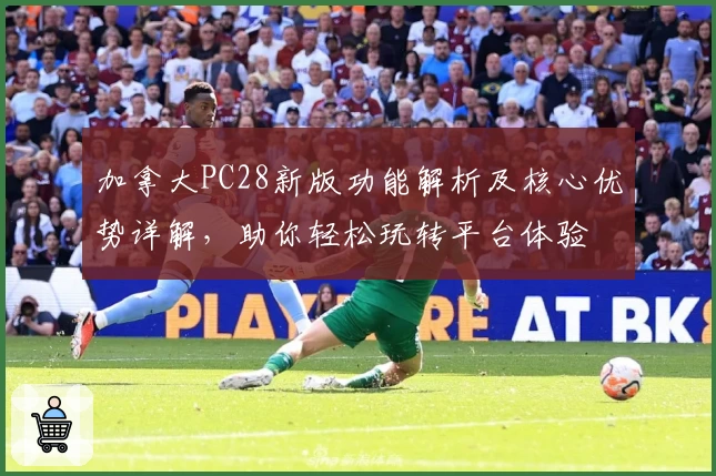 加拿大PC28新版功能解析及核心优势详解，助你轻松玩转平台体验