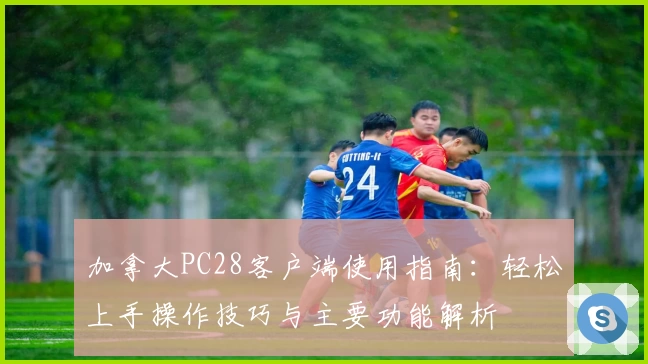 加拿大PC28客户端使用指南：轻松上手操作技巧与主要功能解析