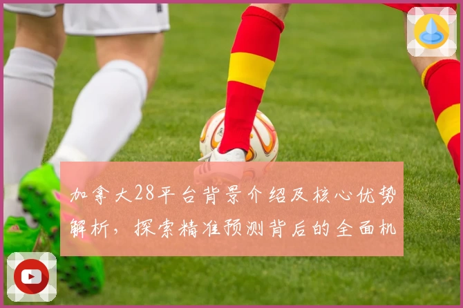 加拿大28平台背景介绍及核心优势解析，探索精准预测背后的全面机制
