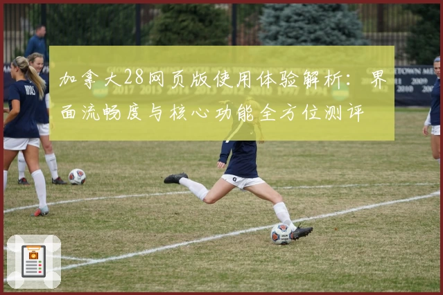 加拿大28网页版使用体验解析：界面流畅度与核心功能全方位测评