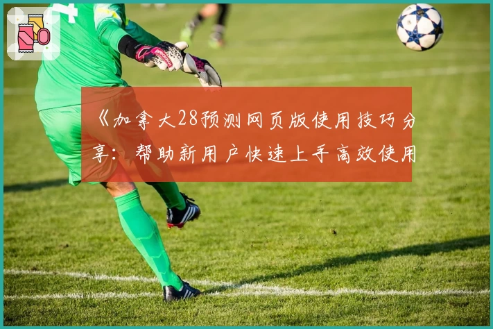 《加拿大28预测网页版使用技巧分享：帮助新用户快速上手高效使用预测功能》