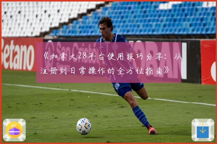 《加拿大28平台使用技巧分享：从注册到日常操作的全方位指南》