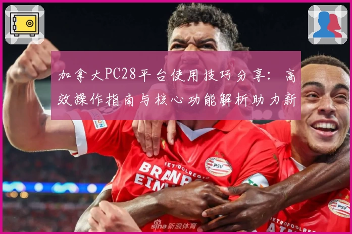 加拿大PC28平台使用技巧分享：高效操作指南与核心功能解析助力新用户快速上手