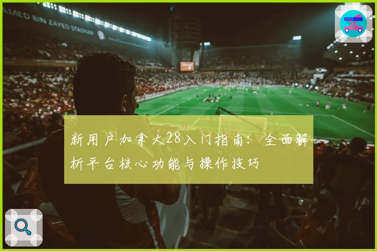 新用户加拿大28入门指南：全面解析平台核心功能与操作技巧