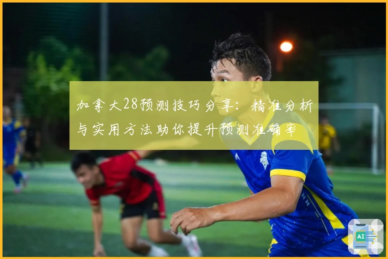 加拿大28预测技巧分享：精准分析与实用方法助你提升预测准确率
