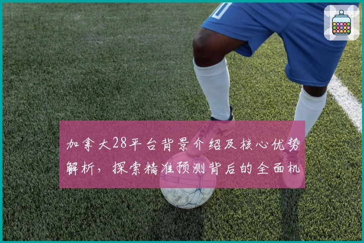 加拿大28平台背景介绍及核心优势解析，探索精准预测背后的全面机制